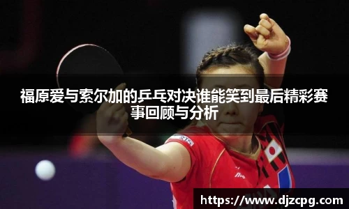 福原爱与索尔加的乒乓对决谁能笑到最后精彩赛事回顾与分析