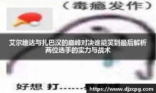 艾尔维达与扎巴汉的巅峰对决谁能笑到最后解析两位选手的实力与战术