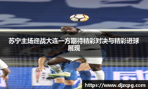 苏宁主场迎战大连一方期待精彩对决与精彩进球展现