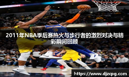 2011年NBA季后赛热火与步行者的激烈对决与精彩瞬间回顾
